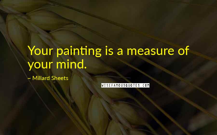 Millard Sheets Quotes: Your painting is a measure of your mind.