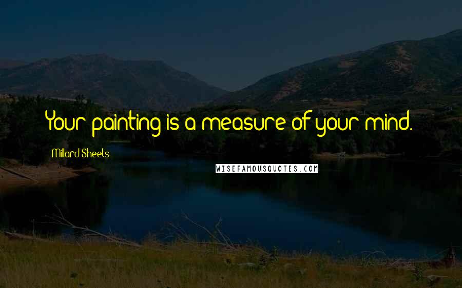 Millard Sheets Quotes: Your painting is a measure of your mind.