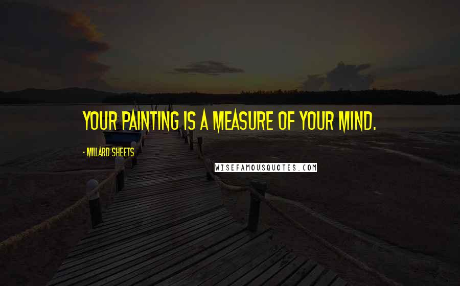 Millard Sheets Quotes: Your painting is a measure of your mind.