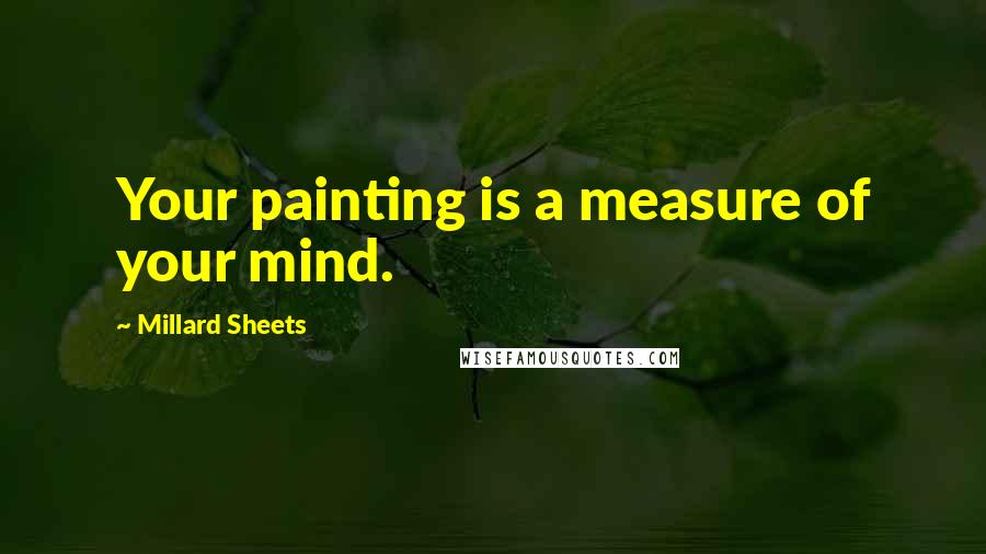 Millard Sheets Quotes: Your painting is a measure of your mind.