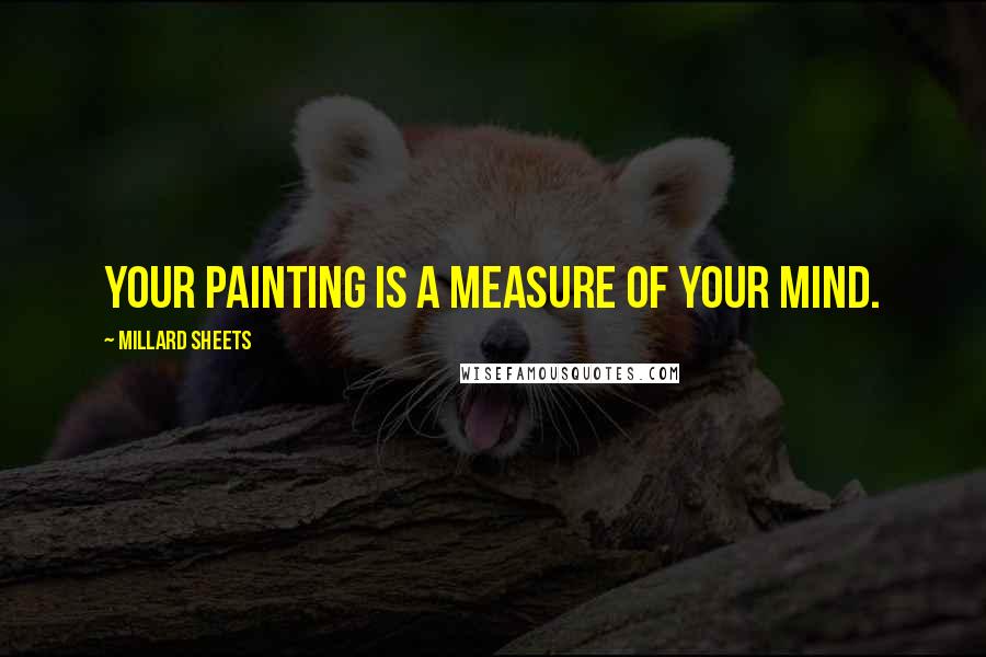 Millard Sheets Quotes: Your painting is a measure of your mind.