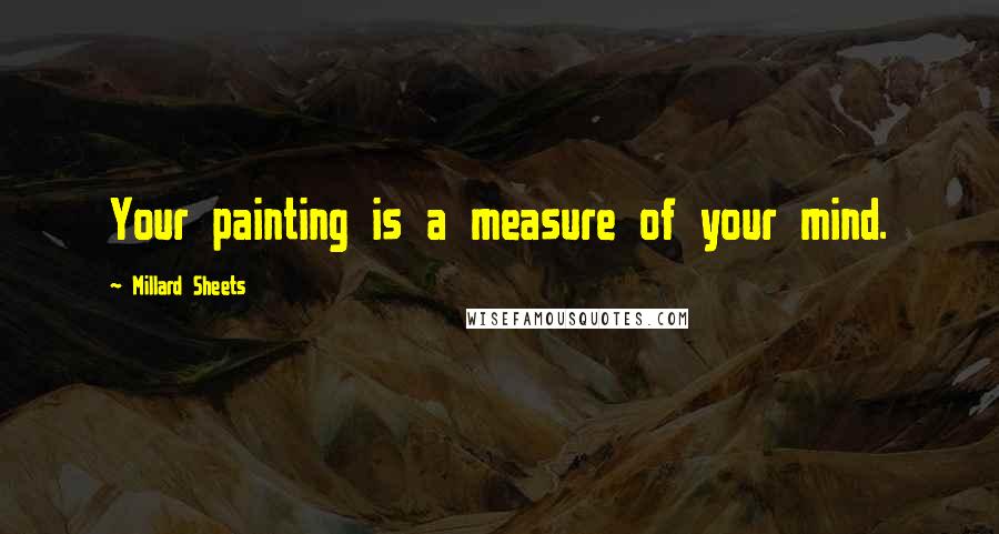 Millard Sheets Quotes: Your painting is a measure of your mind.