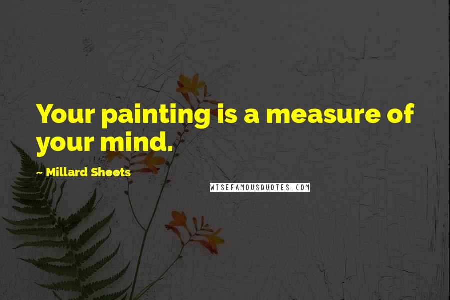 Millard Sheets Quotes: Your painting is a measure of your mind.