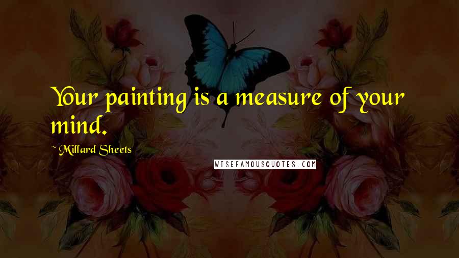 Millard Sheets Quotes: Your painting is a measure of your mind.