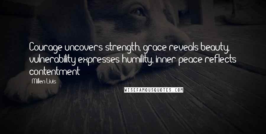 Millen Livis Quotes: Courage uncovers strength, grace reveals beauty, vulnerability expresses humility, inner peace reflects contentment