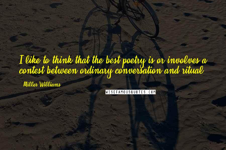 Miller Williams Quotes: I like to think that the best poetry is or involves a contest between ordinary conversation and ritual.