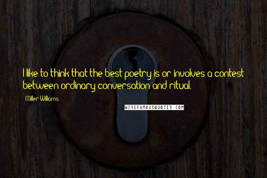 Miller Williams Quotes: I like to think that the best poetry is or involves a contest between ordinary conversation and ritual.