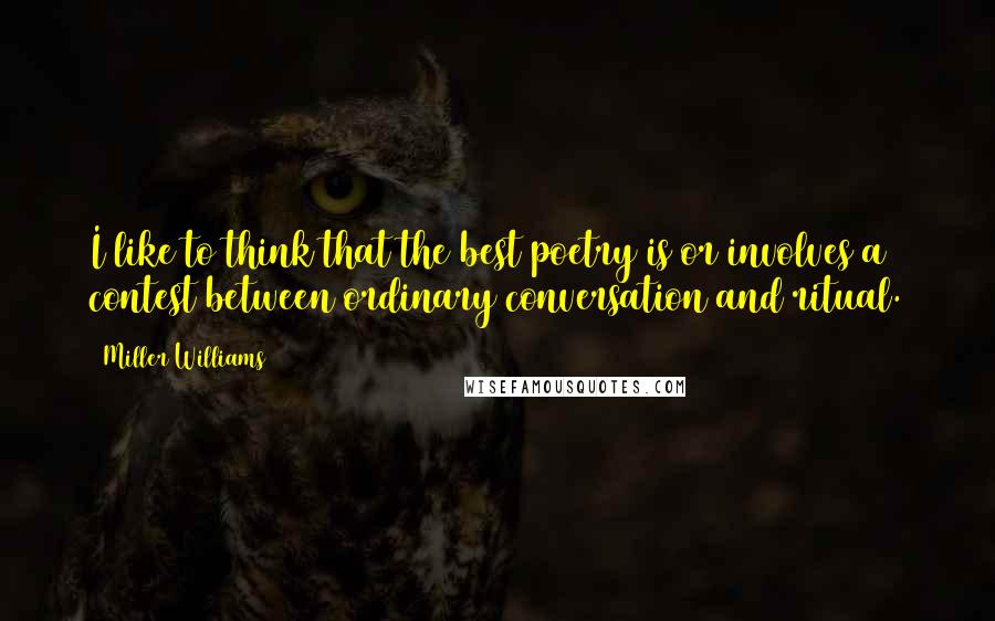 Miller Williams Quotes: I like to think that the best poetry is or involves a contest between ordinary conversation and ritual.