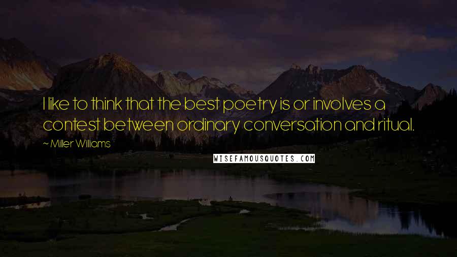 Miller Williams Quotes: I like to think that the best poetry is or involves a contest between ordinary conversation and ritual.