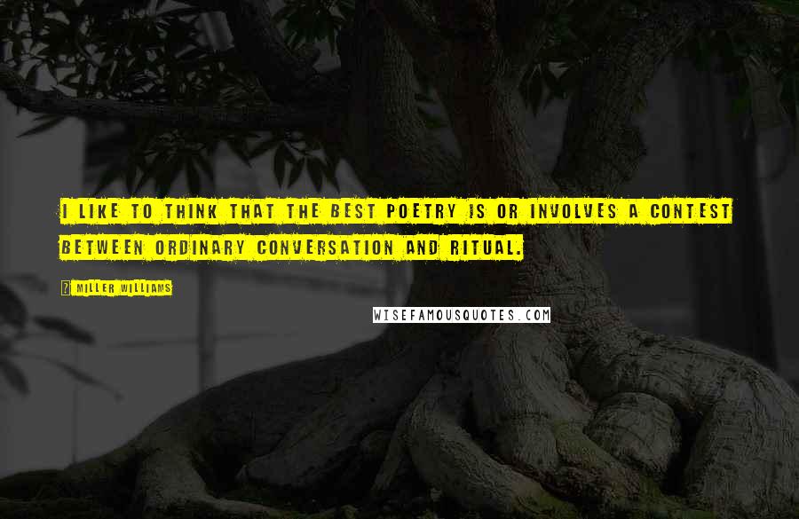 Miller Williams Quotes: I like to think that the best poetry is or involves a contest between ordinary conversation and ritual.