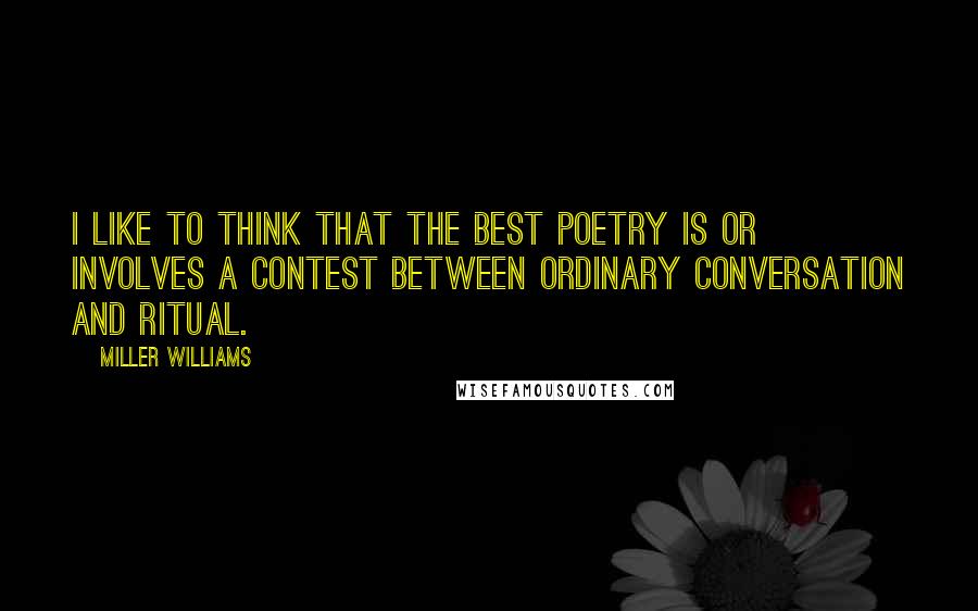 Miller Williams Quotes: I like to think that the best poetry is or involves a contest between ordinary conversation and ritual.