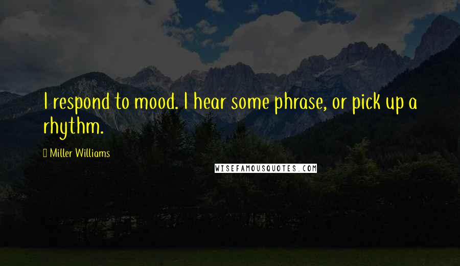 Miller Williams Quotes: I respond to mood. I hear some phrase, or pick up a rhythm.