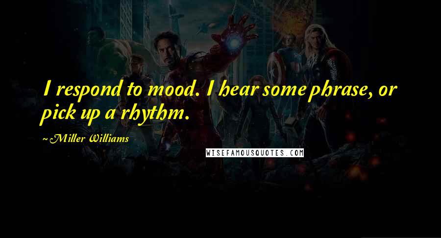 Miller Williams Quotes: I respond to mood. I hear some phrase, or pick up a rhythm.