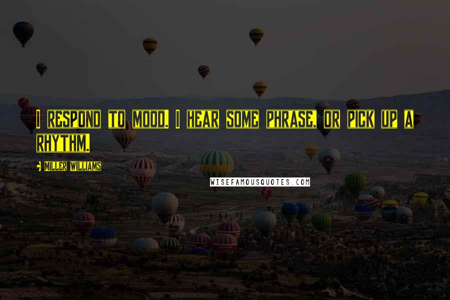 Miller Williams Quotes: I respond to mood. I hear some phrase, or pick up a rhythm.