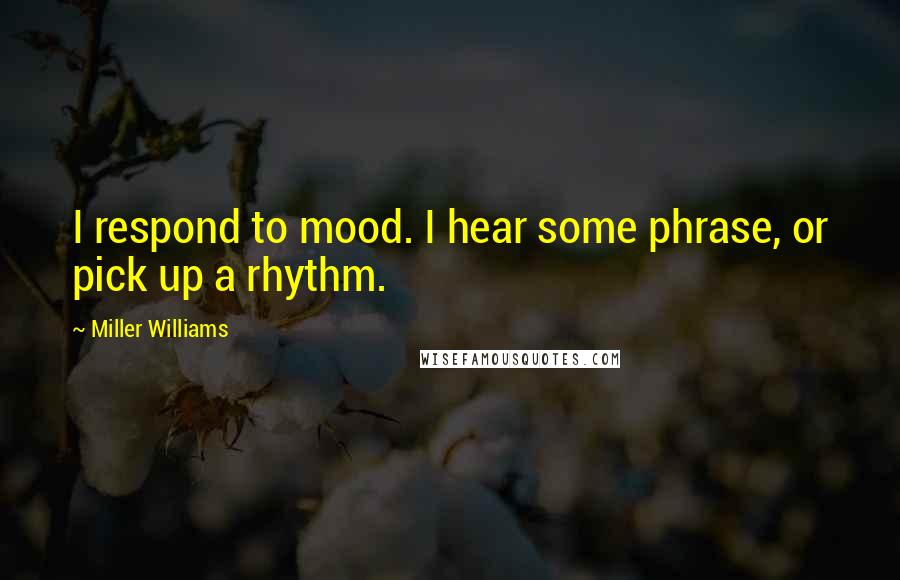 Miller Williams Quotes: I respond to mood. I hear some phrase, or pick up a rhythm.