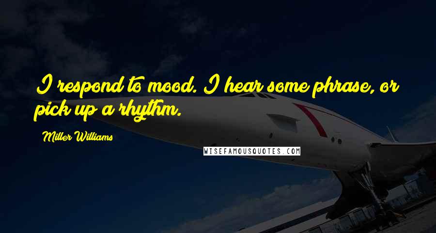 Miller Williams Quotes: I respond to mood. I hear some phrase, or pick up a rhythm.