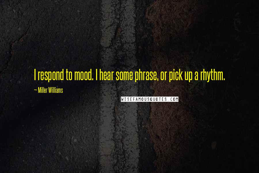 Miller Williams Quotes: I respond to mood. I hear some phrase, or pick up a rhythm.