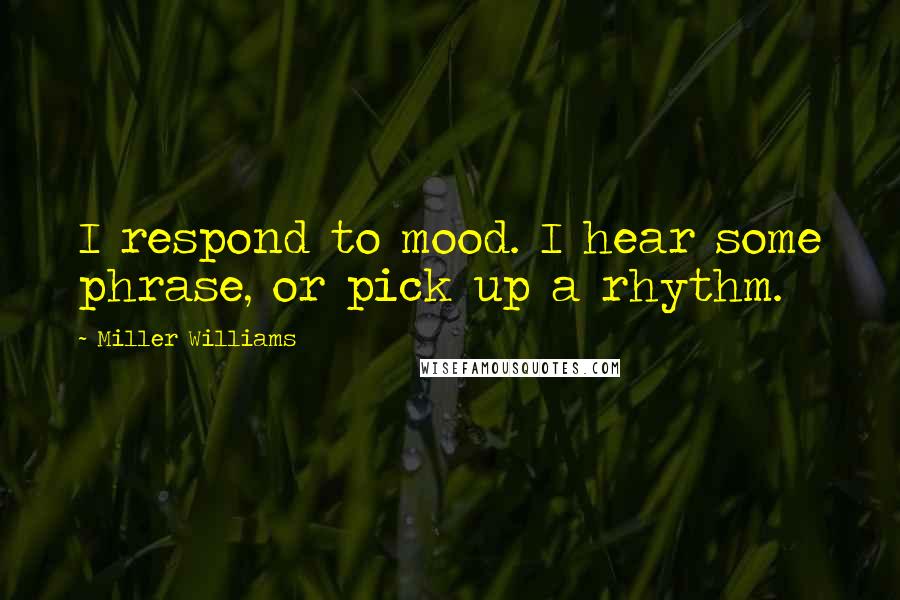 Miller Williams Quotes: I respond to mood. I hear some phrase, or pick up a rhythm.