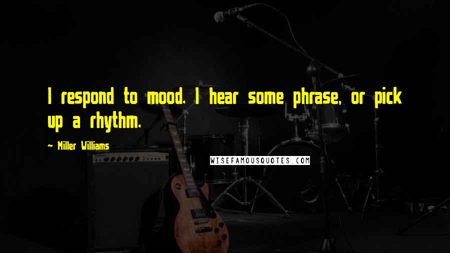 Miller Williams Quotes: I respond to mood. I hear some phrase, or pick up a rhythm.