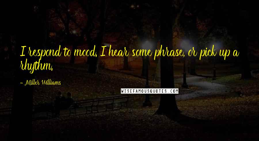 Miller Williams Quotes: I respond to mood. I hear some phrase, or pick up a rhythm.