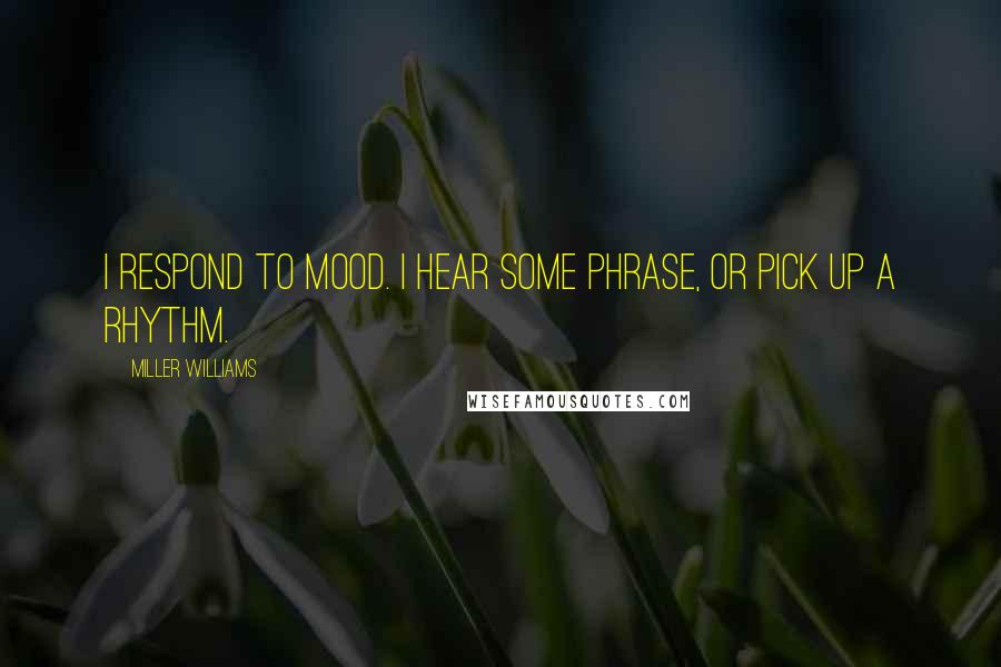 Miller Williams Quotes: I respond to mood. I hear some phrase, or pick up a rhythm.