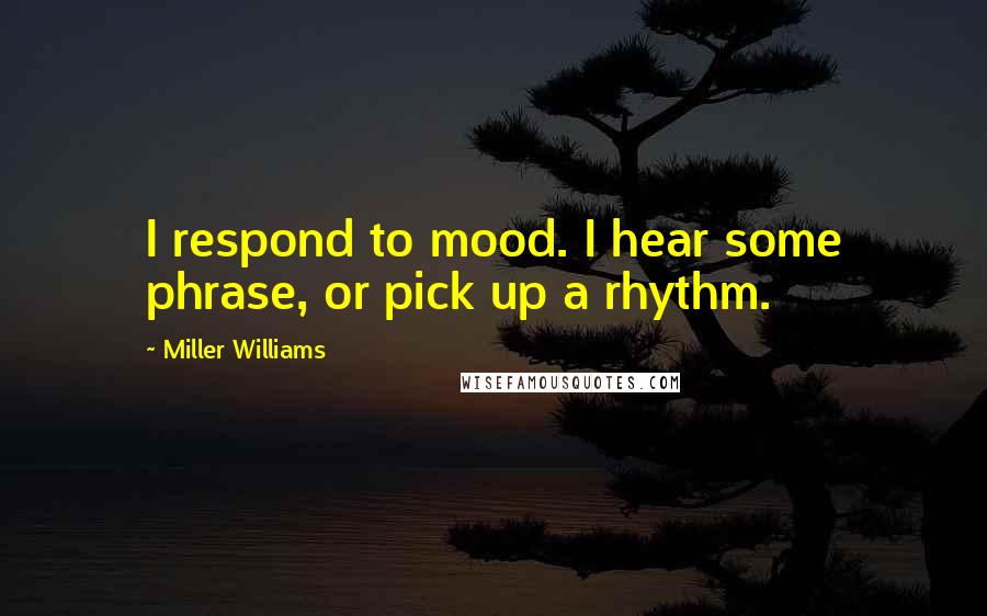 Miller Williams Quotes: I respond to mood. I hear some phrase, or pick up a rhythm.