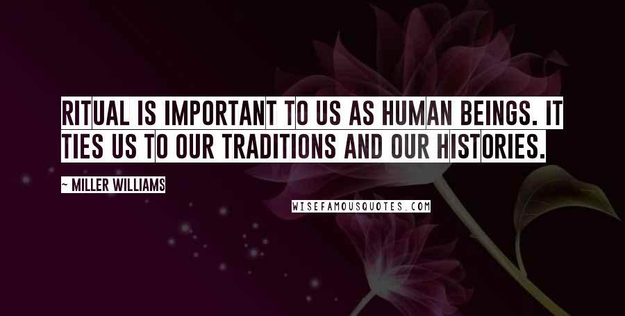 Miller Williams Quotes: Ritual is important to us as human beings. It ties us to our traditions and our histories.