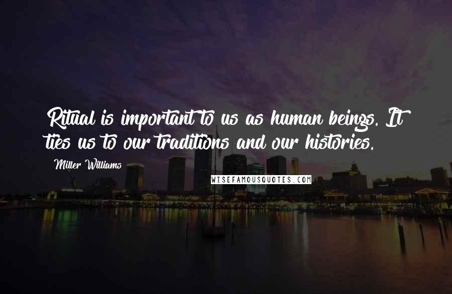 Miller Williams Quotes: Ritual is important to us as human beings. It ties us to our traditions and our histories.