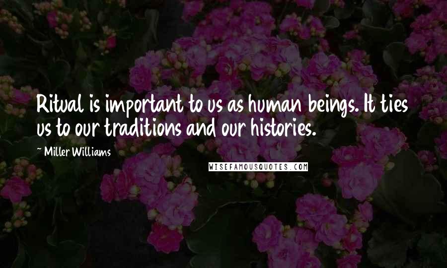 Miller Williams Quotes: Ritual is important to us as human beings. It ties us to our traditions and our histories.