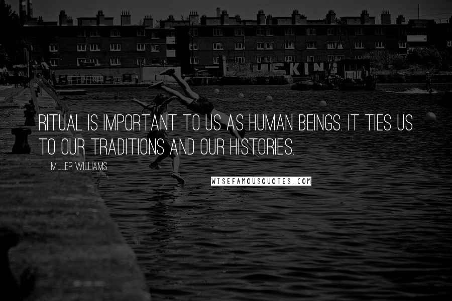 Miller Williams Quotes: Ritual is important to us as human beings. It ties us to our traditions and our histories.