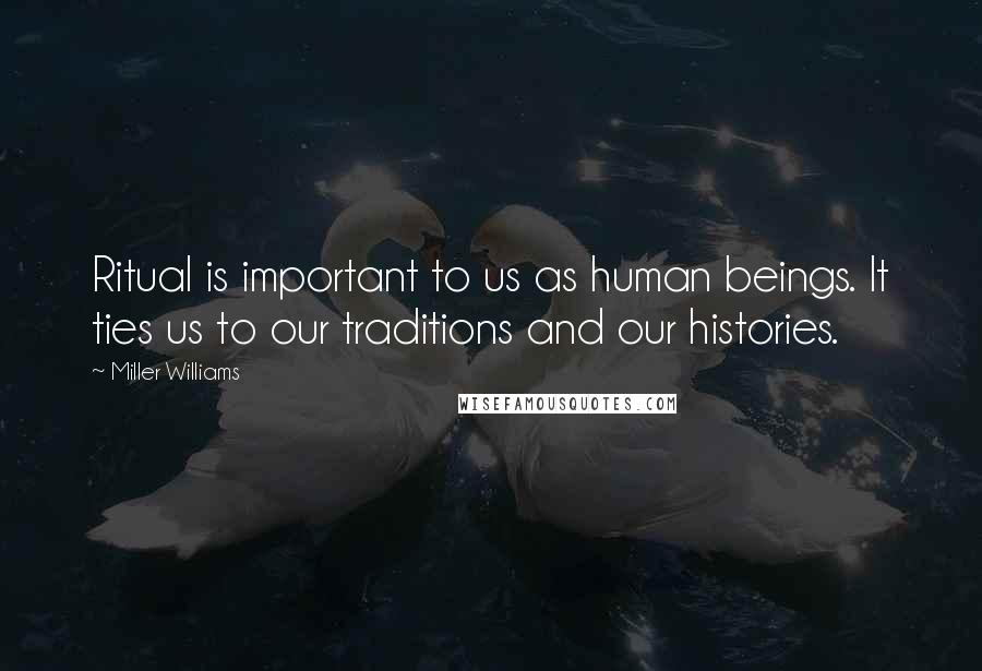 Miller Williams Quotes: Ritual is important to us as human beings. It ties us to our traditions and our histories.