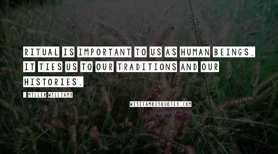 Miller Williams Quotes: Ritual is important to us as human beings. It ties us to our traditions and our histories.