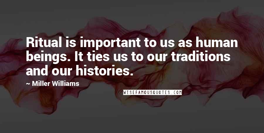 Miller Williams Quotes: Ritual is important to us as human beings. It ties us to our traditions and our histories.