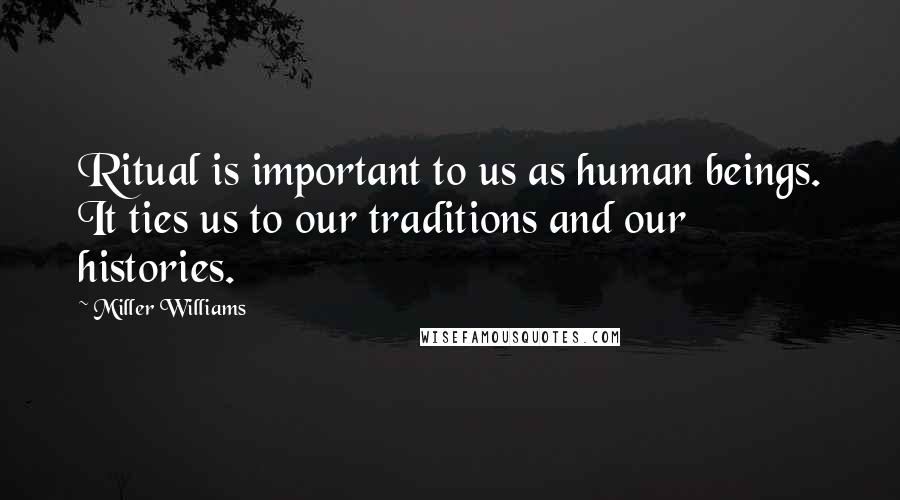 Miller Williams Quotes: Ritual is important to us as human beings. It ties us to our traditions and our histories.