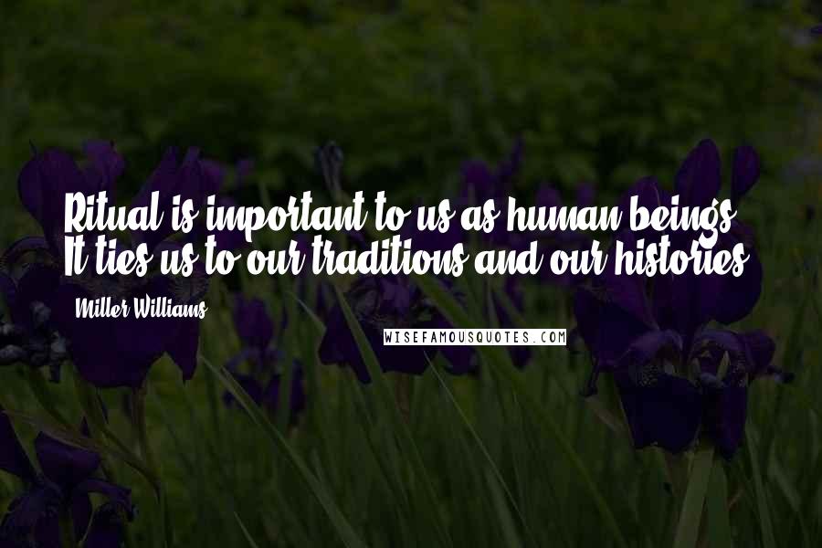 Miller Williams Quotes: Ritual is important to us as human beings. It ties us to our traditions and our histories.