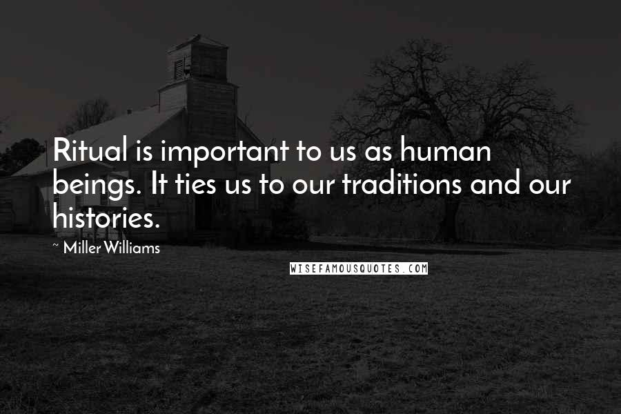 Miller Williams Quotes: Ritual is important to us as human beings. It ties us to our traditions and our histories.