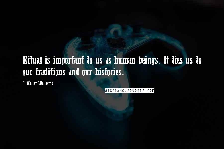 Miller Williams Quotes: Ritual is important to us as human beings. It ties us to our traditions and our histories.