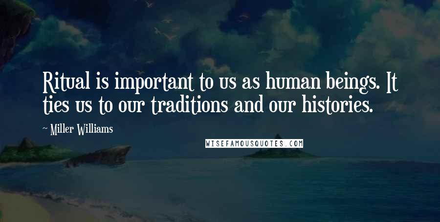 Miller Williams Quotes: Ritual is important to us as human beings. It ties us to our traditions and our histories.