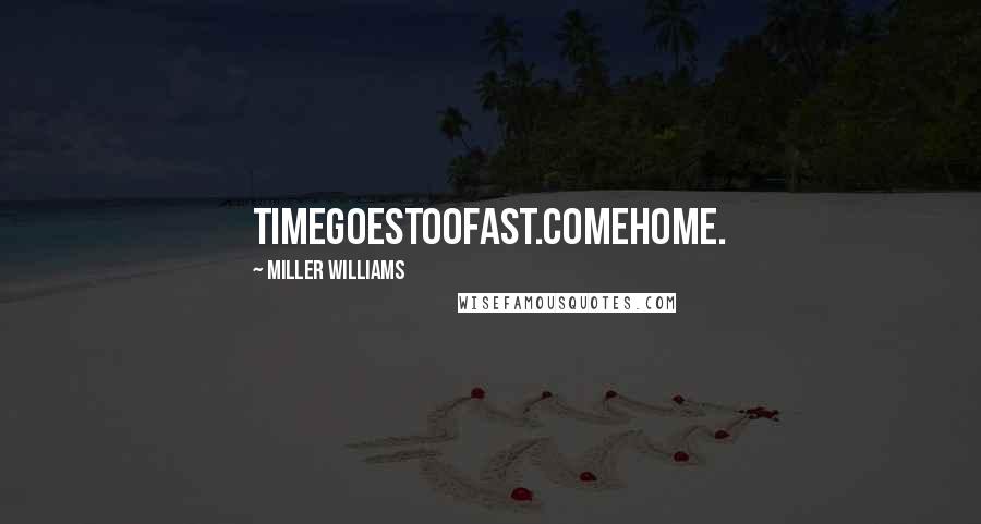 Miller Williams Quotes: Timegoestoofast.Comehome.