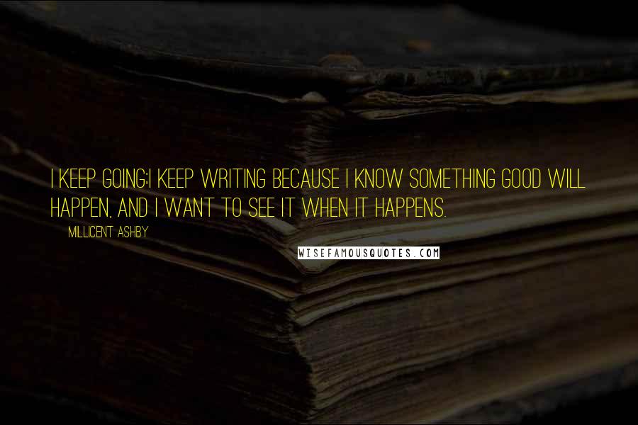 Millicent Ashby Quotes: I keep going;I keep writing because I know something good will happen, and I want to see it when it happens.