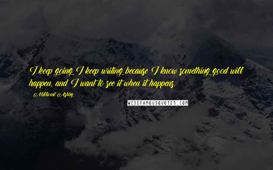 Millicent Ashby Quotes: I keep going;I keep writing because I know something good will happen, and I want to see it when it happens.