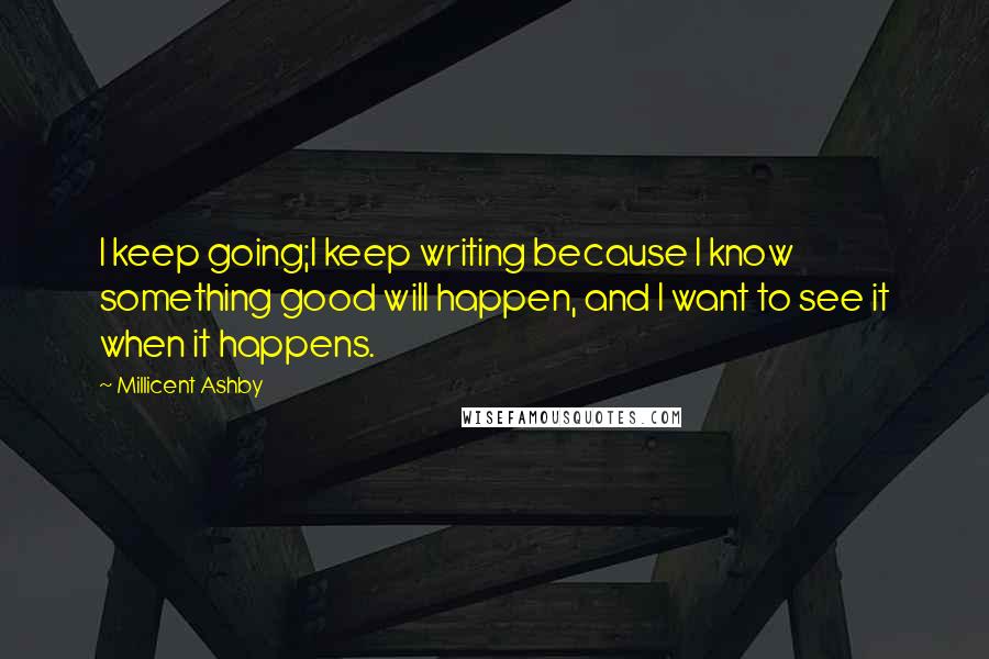 Millicent Ashby Quotes: I keep going;I keep writing because I know something good will happen, and I want to see it when it happens.