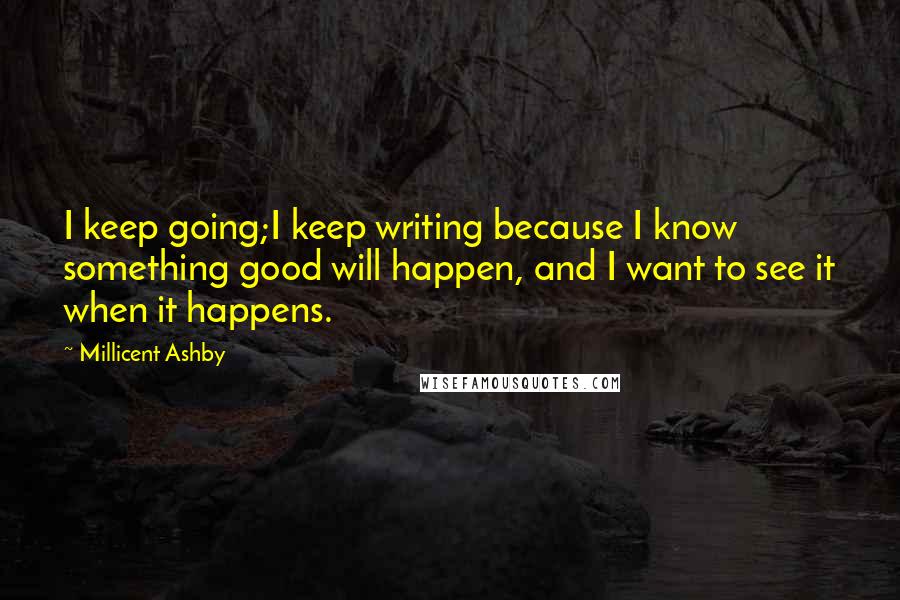 Millicent Ashby Quotes: I keep going;I keep writing because I know something good will happen, and I want to see it when it happens.