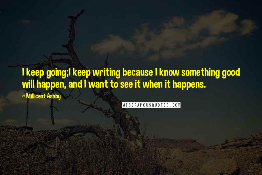 Millicent Ashby Quotes: I keep going;I keep writing because I know something good will happen, and I want to see it when it happens.