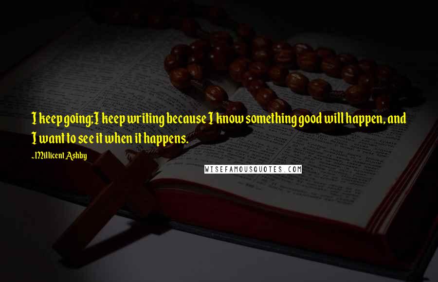 Millicent Ashby Quotes: I keep going;I keep writing because I know something good will happen, and I want to see it when it happens.