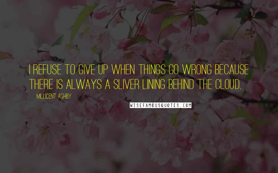 Millicent Ashby Quotes: I refuse to give up when things go wrong because there is always a sliver lining behind the cloud.