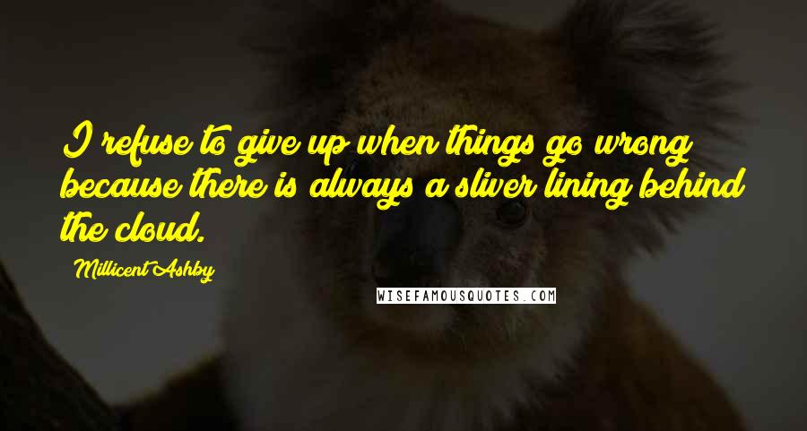 Millicent Ashby Quotes: I refuse to give up when things go wrong because there is always a sliver lining behind the cloud.