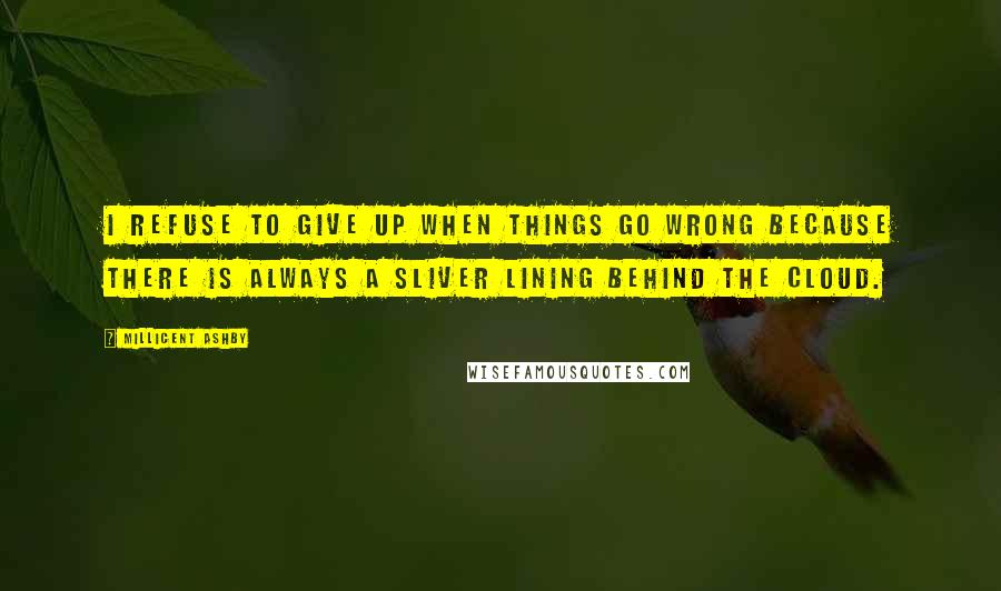 Millicent Ashby Quotes: I refuse to give up when things go wrong because there is always a sliver lining behind the cloud.