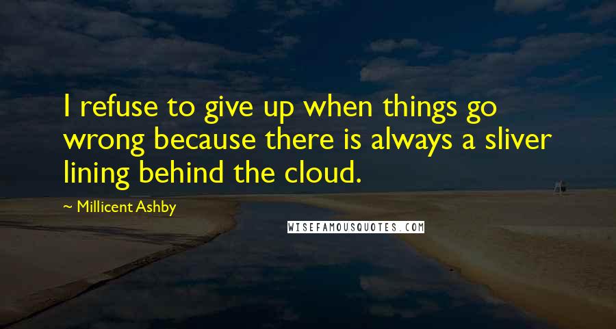 Millicent Ashby Quotes: I refuse to give up when things go wrong because there is always a sliver lining behind the cloud.