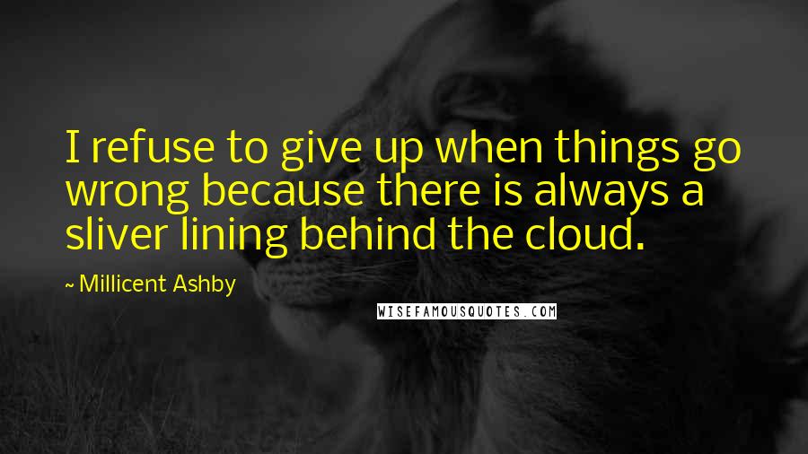 Millicent Ashby Quotes: I refuse to give up when things go wrong because there is always a sliver lining behind the cloud.